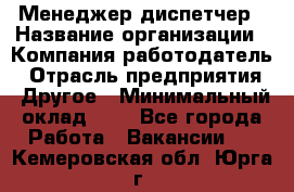 Менеджер-диспетчер › Название организации ­ Компания-работодатель › Отрасль предприятия ­ Другое › Минимальный оклад ­ 1 - Все города Работа » Вакансии   . Кемеровская обл.,Юрга г.